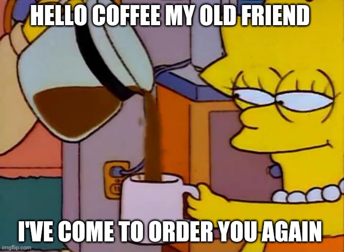 Lisa Simpson Coffee That x shit | HELLO COFFEE MY OLD FRIEND I'VE COME TO ORDER YOU AGAIN | image tagged in lisa simpson coffee that x shit | made w/ Imgflip meme maker