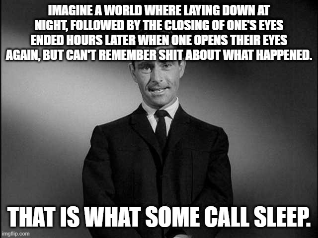 rod serling twilight zone | IMAGINE A WORLD WHERE LAYING DOWN AT NIGHT, FOLLOWED BY THE CLOSING OF ONE'S EYES ENDED HOURS LATER WHEN ONE OPENS THEIR EYES AGAIN, BUT CAN | image tagged in rod serling twilight zone | made w/ Imgflip meme maker