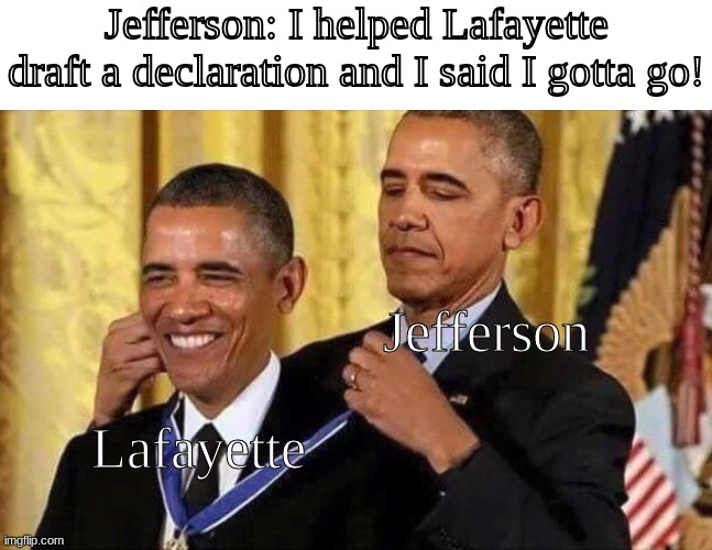 Another What'd I miss meme :) | Jefferson: I helped Lafayette draft a declaration and I said I gotta go! Jefferson; Lafayette | image tagged in obama medal,hamilton,thomas jefferson,lafayette | made w/ Imgflip meme maker