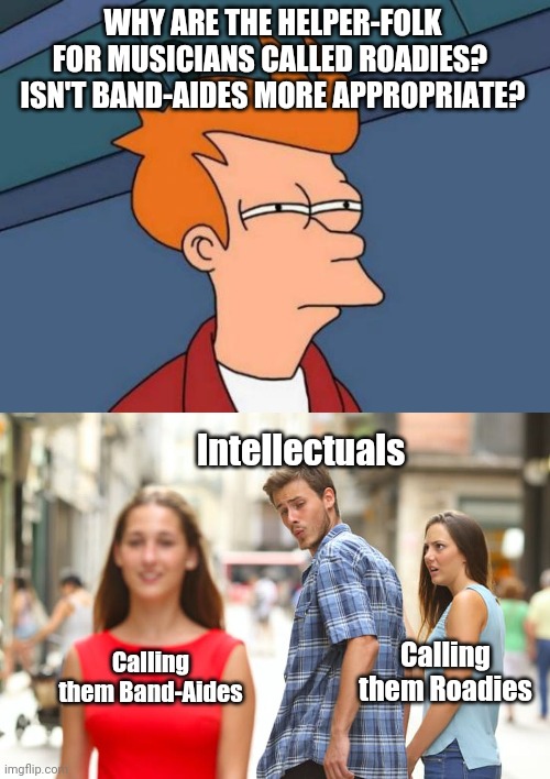 Its time to fix this transgression... | WHY ARE THE HELPER-FOLK FOR MUSICIANS CALLED ROADIES?  ISN'T BAND-AIDES MORE APPROPRIATE? Intellectuals; Calling them Roadies; Calling them Band-Aides | image tagged in memes,futurama fry,distracted boyfriend | made w/ Imgflip meme maker