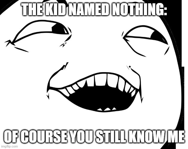 yes... of course | THE KID NAMED NOTHING: OF COURSE YOU STILL KNOW ME | image tagged in yes of course | made w/ Imgflip meme maker