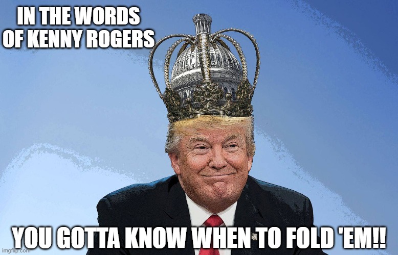 Trump | IN THE WORDS OF KENNY ROGERS; YOU GOTTA KNOW WHEN TO FOLD 'EM!! | image tagged in trump | made w/ Imgflip meme maker