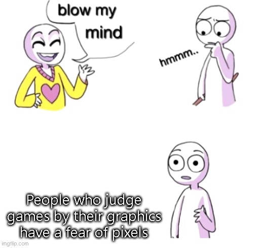 yes | People who judge games by their graphics have a fear of pixels | image tagged in blow my mind | made w/ Imgflip meme maker