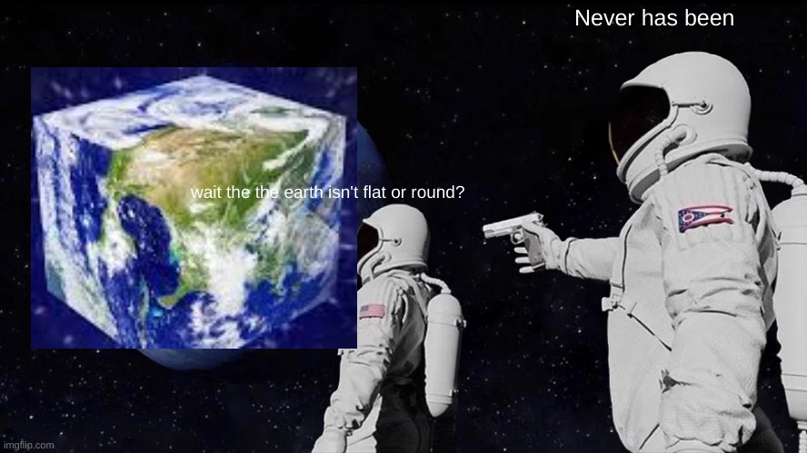 Always Has Been | Never has been; wait the the earth isn't flat or round? | image tagged in memes,always has been,flat earthers,round earth | made w/ Imgflip meme maker