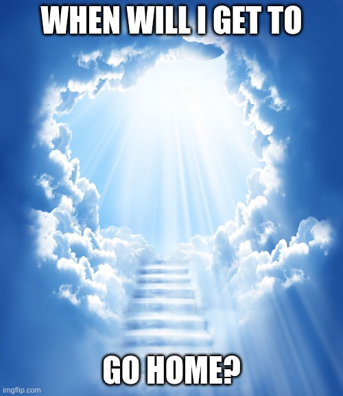 i just want to go home | WHEN WILL I GET TO; GO HOME? | image tagged in heaven,home,depression sadness hurt pain anxiety | made w/ Imgflip meme maker