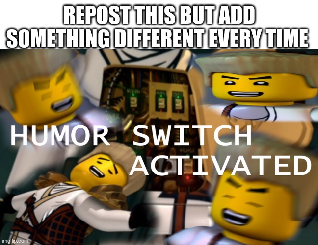 Humor Switch Activated | REPOST THIS BUT ADD SOMETHING DIFFERENT EVERY TIME | image tagged in humor switch activated | made w/ Imgflip meme maker