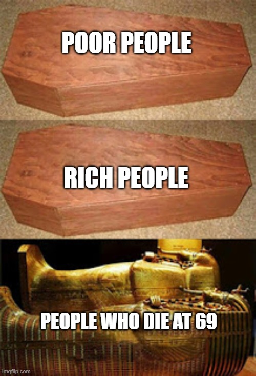 what an age | POOR PEOPLE; RICH PEOPLE; PEOPLE WHO DIE AT 69 | image tagged in golden coffin meme,memes,funny,barney will eat all of your delectable biscuits | made w/ Imgflip meme maker