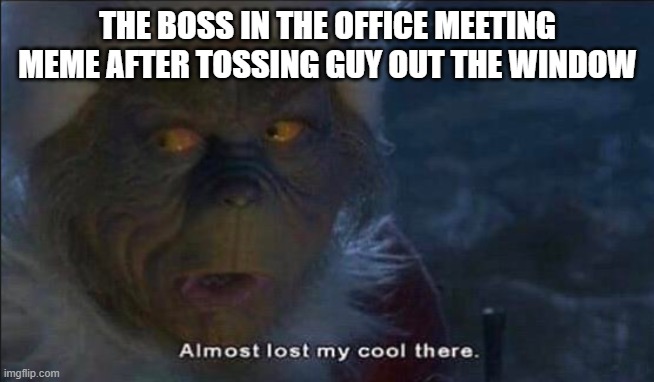 Almost Lost My Cool There | THE BOSS IN THE OFFICE MEETING MEME AFTER TOSSING GUY OUT THE WINDOW | image tagged in almost lost my cool there | made w/ Imgflip meme maker