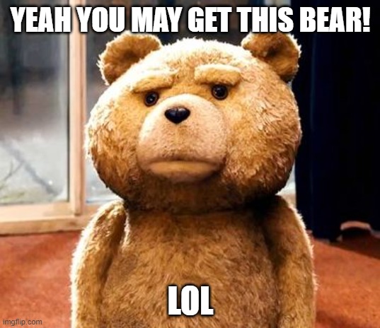 TED Meme | YEAH YOU MAY GET THIS BEAR! LOL | image tagged in memes,ted | made w/ Imgflip meme maker