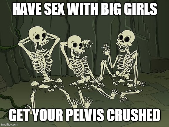 Death by snu snu | HAVE SEX WITH BIG GIRLS; GET YOUR PELVIS CRUSHED | image tagged in death by snu snu,snu snu,skeleton | made w/ Imgflip meme maker