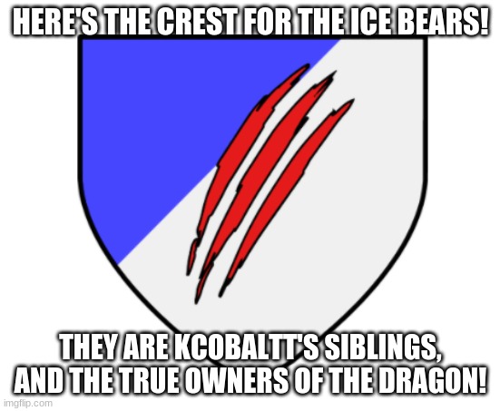 Use this template for updates about the Bears and their leader Kcobaltt. | HERE'S THE CREST FOR THE ICE BEARS! THEY ARE KCOBALTT'S SIBLINGS, AND THE TRUE OWNERS OF THE DRAGON! | made w/ Imgflip meme maker