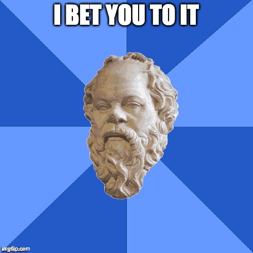 Advice Socrates | I BET YOU TO IT | image tagged in advice socrates | made w/ Imgflip meme maker