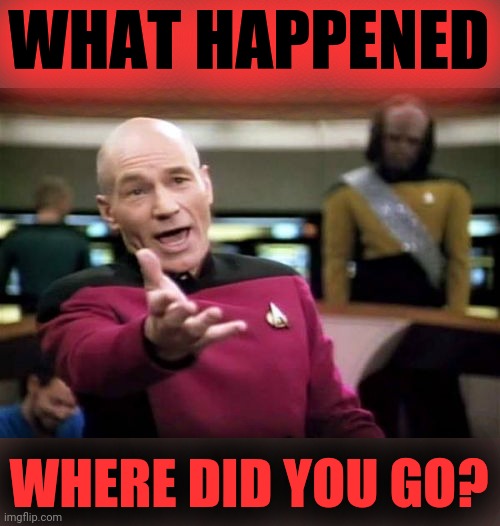 Picard Wtf Meme | WHAT HAPPENED WHERE DID YOU GO? | image tagged in memes,picard wtf | made w/ Imgflip meme maker