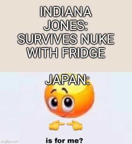 Is for me | INDIANA JONES: SURVIVES NUKE WITH FRIDGE; JAPAN: | image tagged in is for me | made w/ Imgflip meme maker