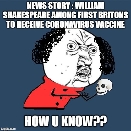 Don't believe everything you read... Maybe | NEWS STORY : WILLIAM SHAKESPEARE AMONG FIRST BRITONS TO RECEIVE CORONAVIRUS VACCINE; HOW U KNOW?? | image tagged in y u no shakespeare,covid,vaccines,shakespeare,huh | made w/ Imgflip meme maker