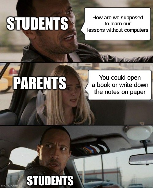 The Rock Driving | STUDENTS; How are we supposed to learn our lessons without computers; PARENTS; You could open a book or write down the notes on paper; STUDENTS | image tagged in memes,the rock driving,dumbass,school | made w/ Imgflip meme maker