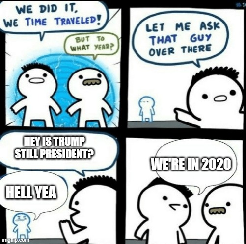 Time travelled but to what year | HEY IS TRUMP STILL PRESIDENT? WE'RE IN 2020; HELL YEA | image tagged in time travelled but to what year | made w/ Imgflip meme maker