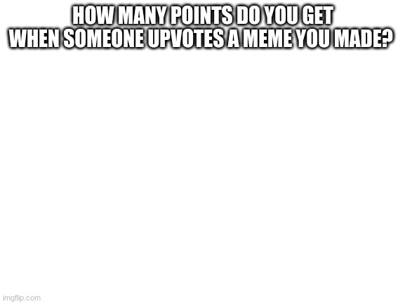 Blank White Template | HOW MANY POINTS DO YOU GET WHEN SOMEONE UPVOTES A MEME YOU MADE? | image tagged in blank white template | made w/ Imgflip meme maker