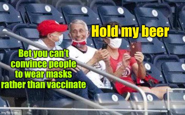Watch & see | Hold my beer; Bet you can’t convince people to wear masks rather than vaccinate | image tagged in no mask fauci,face masks,vax,vaccine,choice,hold my beer | made w/ Imgflip meme maker