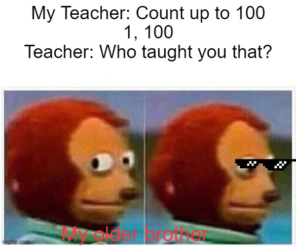Monkey Puppet | My Teacher: Count up to 100
1, 100
Teacher: Who taught you that? My older brother | image tagged in memes,monkey puppet | made w/ Imgflip meme maker