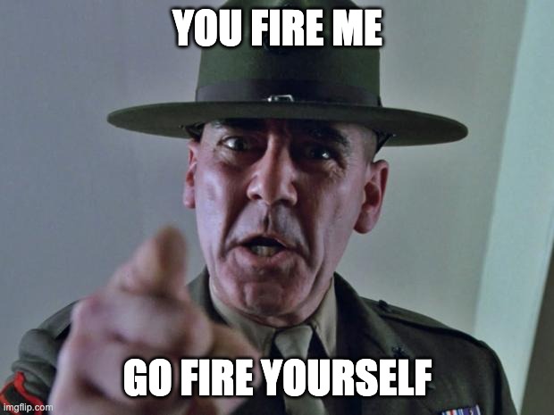 Drill Sergeant | YOU FIRE ME GO FIRE YOURSELF | image tagged in drill sergeant | made w/ Imgflip meme maker