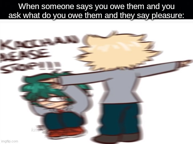 When someone says you owe them and you ask what do you owe them and they say pleasure: | made w/ Imgflip meme maker