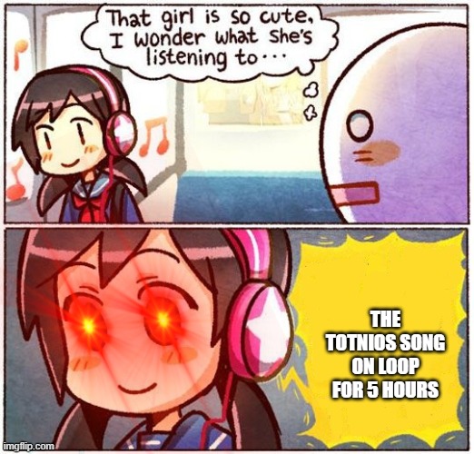 BURN TOTINOS!!! BURN!!!! | THE TOTNIOS SONG ON LOOP FOR 5 HOURS | image tagged in that girl is so cute i wonder what she s listening to | made w/ Imgflip meme maker