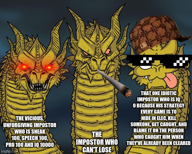 Three-headed Dragon | THAT ONE IDIOTIC IMPOSTOR WHO IS IQ 0 BECAUSE HIS STRATEGY EVERY GAME IS TO HIDE IN ELEC, KILL SOMEONE, GET CAUGHT, AND BLAME IT ON THE PERSON WHO CAUGHT HIM WHEN THEY'VE ALREADY BEEN CLEARED; THE VICIOUS, UNFORGIVING IMPOSTOR WHO IS SNEAK 100, SPEECH 100, PRO 100 AND IQ 10000; THE IMPOSTOR WHO CAN'T LOSE | image tagged in three-headed dragon | made w/ Imgflip meme maker