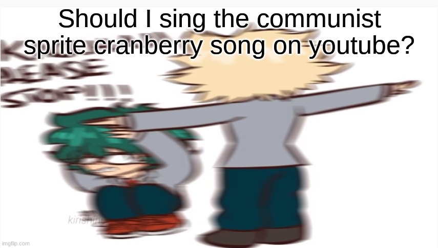 Kacchan please stop | Should I sing the communist sprite cranberry song on youtube? | image tagged in kacchan please stop | made w/ Imgflip meme maker