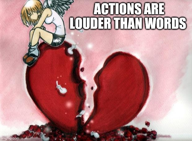 Posting This Because I'd Been Seriously Mistreated | ACTIONS ARE LOUDER THAN WORDS | image tagged in broken heart | made w/ Imgflip meme maker