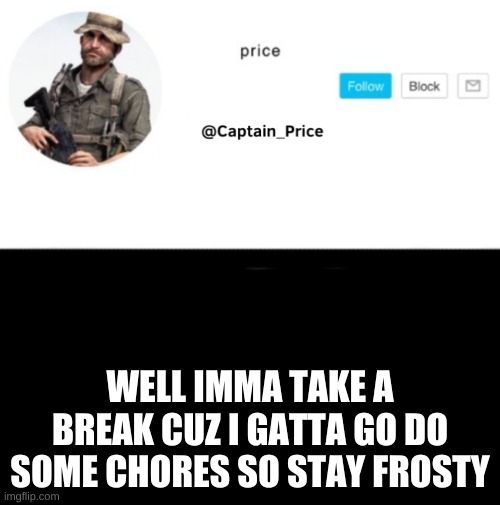 stay frosty | WELL IMMA TAKE A BREAK CUZ I GATTA GO DO SOME CHORES SO STAY FROSTY | image tagged in captain_price template | made w/ Imgflip meme maker