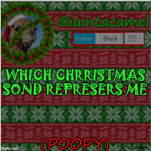 I KINDA REALLY LIKE THE GRINCH REMIX LOL | WHICH CHRRISTMAS SOND REPRESERS ME; (POOPY) | image tagged in iaintacamel | made w/ Imgflip meme maker