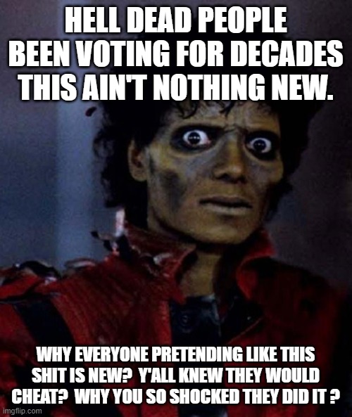 Zombie Michael Jackson | HELL DEAD PEOPLE BEEN VOTING FOR DECADES THIS AIN'T NOTHING NEW. WHY EVERYONE PRETENDING LIKE THIS SHIT IS NEW?  Y'ALL KNEW THEY WOULD CHEAT | image tagged in zombie michael jackson | made w/ Imgflip meme maker