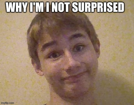 why i'm i not surprised | image tagged in why i'm i not surprised | made w/ Imgflip meme maker