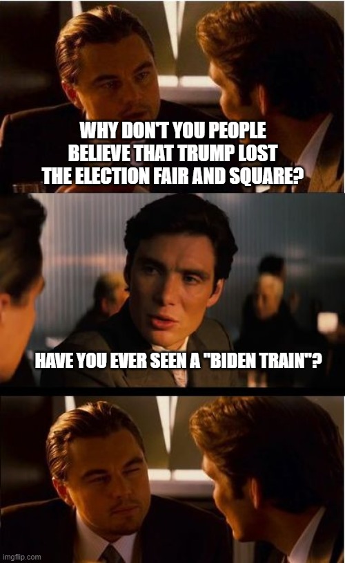 Inception Meme | WHY DON'T YOU PEOPLE BELIEVE THAT TRUMP LOST THE ELECTION FAIR AND SQUARE? HAVE YOU EVER SEEN A "BIDEN TRAIN"? | image tagged in memes,inception | made w/ Imgflip meme maker
