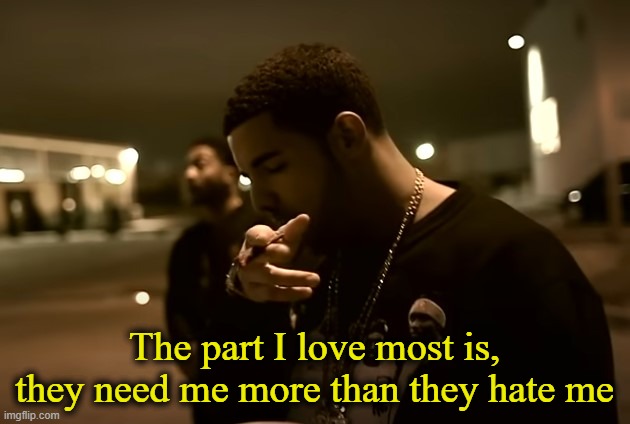 What are we doing to ourselves?! | The part I love most is, they need me more than they hate me | image tagged in drizzy got it | made w/ Imgflip meme maker