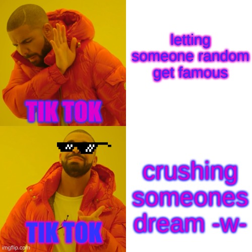 Drake Hotline Bling Meme | letting someone random get famous; TIK TOK; crushing someones dream -w-; TIK TOK | image tagged in memes,drake hotline bling | made w/ Imgflip meme maker