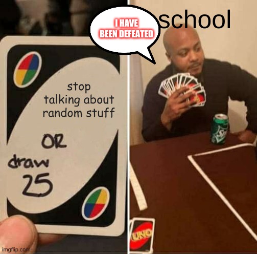 UNO Draw 25 Cards Meme | school; I HAVE BEEN DEFEATED; stop talking about random stuff | image tagged in memes,uno draw 25 cards | made w/ Imgflip meme maker