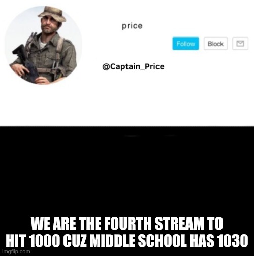 its true | WE ARE THE FOURTH STREAM TO HIT 1000 CUZ MIDDLE SCHOOL HAS 1030 | image tagged in captain_price template | made w/ Imgflip meme maker