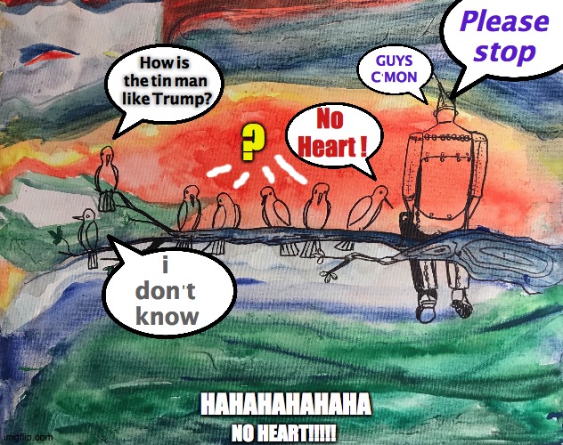 Heartless | Please
stop; GUYS C'MON; How is 
the tin man
 like Trump? ? No 
Heart ! i 
don't 
know; HAHAHAHAHAHA; NO HEART!!!!! | image tagged in tinman on a limb,trump,four more years,lol,birds,wizards | made w/ Imgflip meme maker
