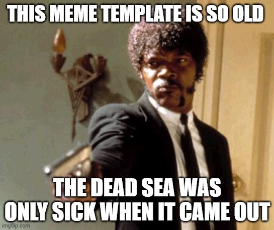 Say That Again I Dare You Meme | THIS MEME TEMPLATE IS SO OLD THE DEAD SEA WAS ONLY SICK WHEN IT CAME OUT | image tagged in memes,say that again i dare you | made w/ Imgflip meme maker