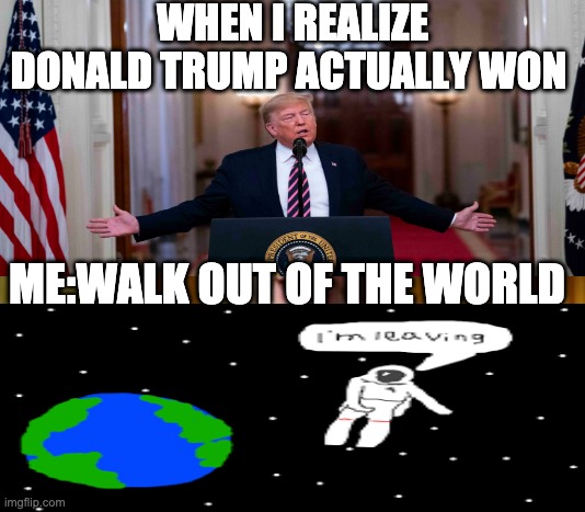Donald Trump Meme | WHEN I REALIZE DONALD TRUMP ACTUALLY WON; ME:WALK OUT OF THE WORLD | image tagged in oooohhhh | made w/ Imgflip meme maker