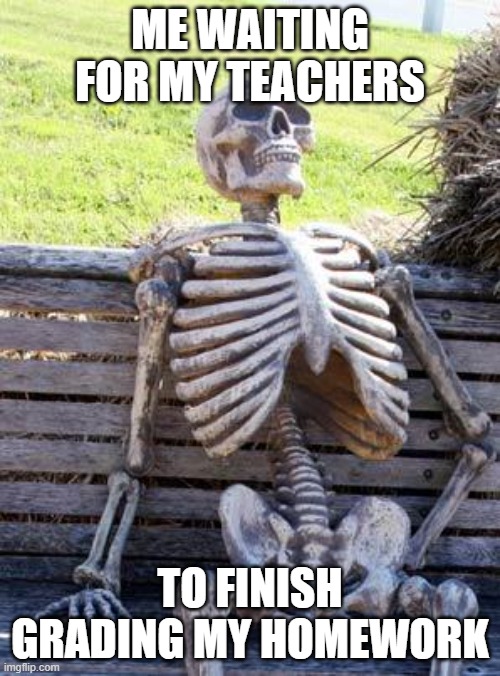 Waiting Skeleton | ME WAITING FOR MY TEACHERS; TO FINISH GRADING MY HOMEWORK | image tagged in memes,waiting skeleton | made w/ Imgflip meme maker