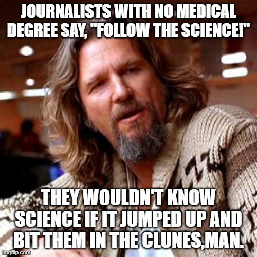 Confused Lebowski Meme | JOURNALISTS WITH NO MEDICAL DEGREE SAY, "FOLLOW THE SCIENCE!"; THEY WOULDN'T KNOW SCIENCE IF IT JUMPED UP AND BIT THEM IN THE CLUNES,MAN. | image tagged in memes,confused lebowski | made w/ Imgflip meme maker