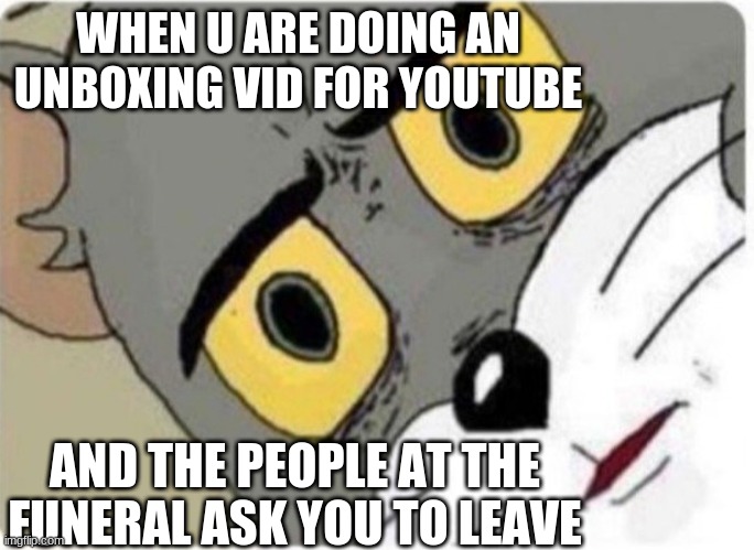 Dark |  WHEN U ARE DOING AN UNBOXING VID FOR YOUTUBE; AND THE PEOPLE AT THE FUNERAL ASK YOU TO LEAVE | image tagged in tom and jerry meme | made w/ Imgflip meme maker