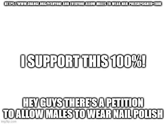 Sign it! | HTTPS://WWW.CHANGE.ORG/P/ANYONE-AND-EVERYONE-ALLOW-MALES-TO-WEAR-NAIL-POLISH?SIGNED=TRUE; I SUPPORT THIS 100%! HEY GUYS THERE'S A PETITION TO ALLOW MALES TO WEAR NAIL POLISH | image tagged in blank white template | made w/ Imgflip meme maker