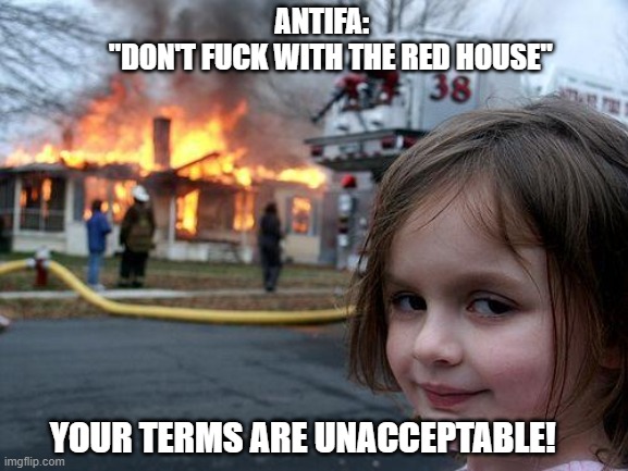 Disaster Girl Meme | ANTIFA:             "DON'T FUCK WITH THE RED HOUSE"; YOUR TERMS ARE UNACCEPTABLE! | image tagged in memes,disaster girl | made w/ Imgflip meme maker