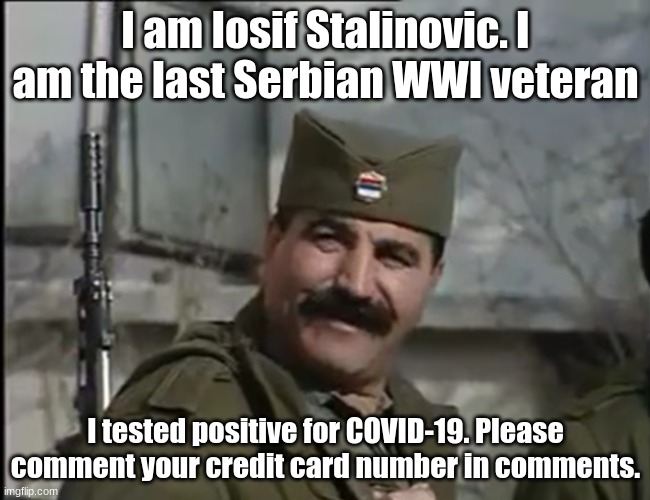 funny?? | I am Iosif Stalinovic. I am the last Serbian WWI veteran; I tested positive for COVID-19. Please comment your credit card number in comments. | image tagged in serb stalin | made w/ Imgflip meme maker