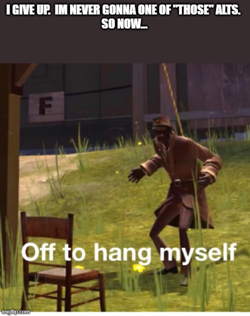 FOR LEGAL REASON, THATS A JOKE | I GIVE UP.  IM NEVER GONNA ONE OF "THOSE" ALTS. 
SO NOW... | image tagged in off to hang myself | made w/ Imgflip meme maker