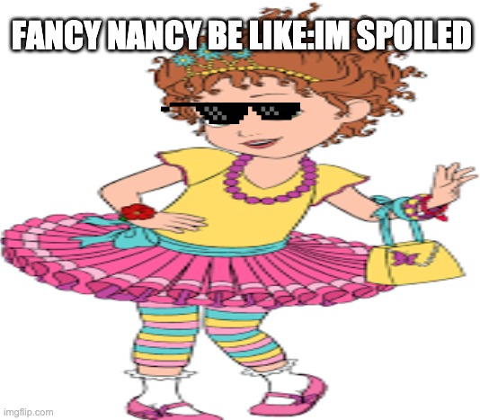 Fancy Nancy | FANCY NANCY BE LIKE:IM SPOILED | image tagged in memes | made w/ Imgflip meme maker